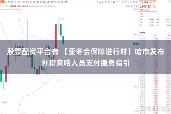 股票配资平台有 【亚冬会保障进行时】哈市发布外籍来哈人员支付服务指引