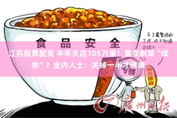 江苏股票配资 半年关店105万家！靠卖剩菜“续命”？业内人士：关掉一半才健康
