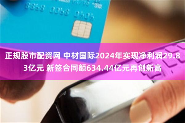 正规股市配资网 中材国际2024年实现净利润29.83亿元 新签合同额634.44亿元再创新高