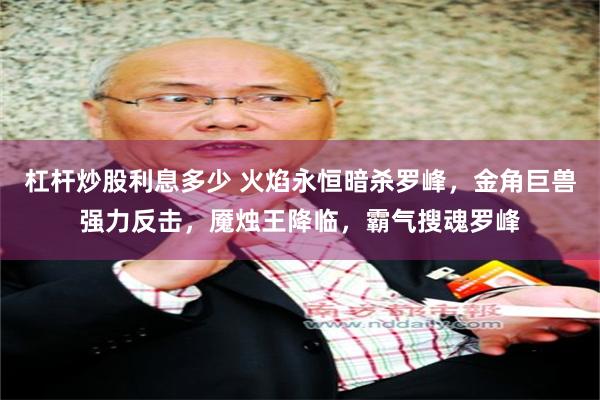 杠杆炒股利息多少 火焰永恒暗杀罗峰，金角巨兽强力反击，魇烛王降临，霸气搜魂罗峰