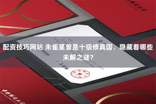 配资技巧网站 朱雀星曾是十级修真国，隐藏着哪些未解之谜？
