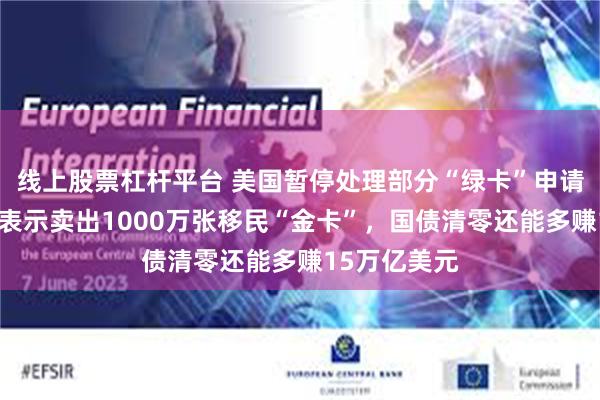 线上股票杠杆平台 美国暂停处理部分“绿卡”申请！特朗普曾表示卖出1000万张移民“金卡”，国债清零还能多赚15万亿美元