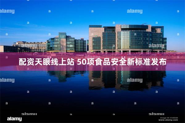 配资天眼线上站 50项食品安全新标准发布