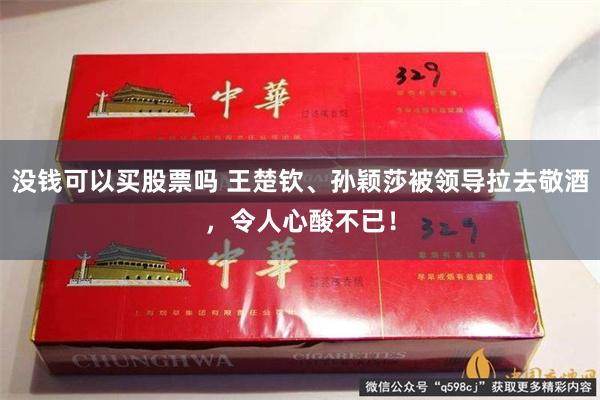 没钱可以买股票吗 王楚钦、孙颖莎被领导拉去敬酒，令人心酸不已！