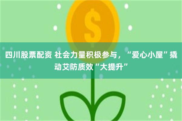 四川股票配资 社会力量积极参与，“爱心小屋”撬动艾防质效“大提升”