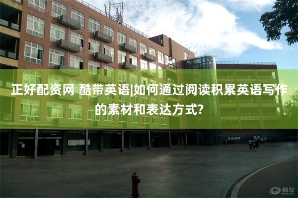 正好配资网 酷带英语|如何通过阅读积累英语写作的素材和表达方式?