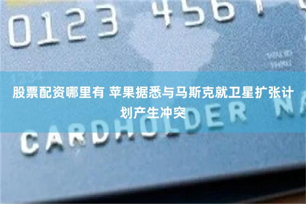 股票配资哪里有 苹果据悉与马斯克就卫星扩张计划产生冲突