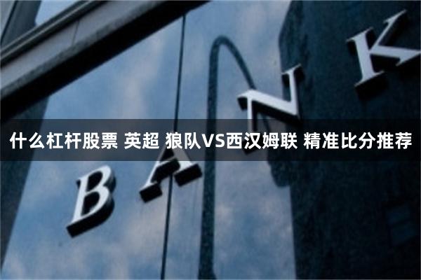 什么杠杆股票 英超 狼队VS西汉姆联 精准比分推荐