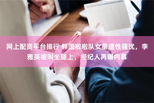 网上配资平台排行 韩国啦啦队女星遭性骚扰，李雅英被叫坐腿上，经纪人再曝内幕