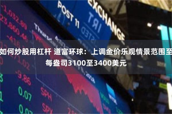 如何炒股用杠杆 道富环球：上调金价乐观情景范围至每盎司3100至3400美元