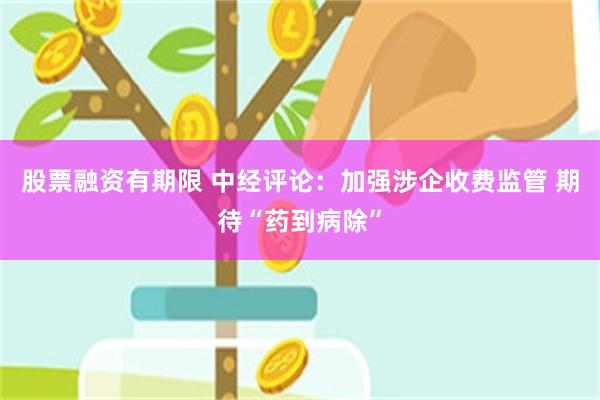 股票融资有期限 中经评论：加强涉企收费监管 期待“药到病除”
