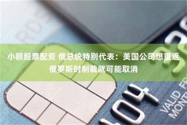 小额股票配资 俄总统特别代表：美国公司想重返俄罗斯时制裁就可能取消