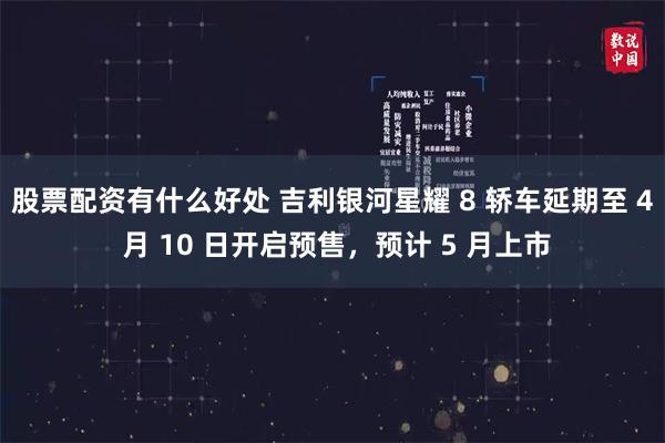 股票配资有什么好处 吉利银河星耀 8 轿车延期至 4 月 10 日开启预售，预计 5 月上市