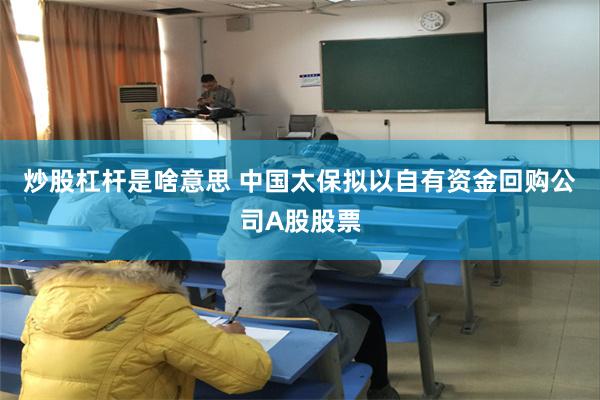 炒股杠杆是啥意思 中国太保拟以自有资金回购公司A股股票
