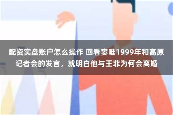 配资实盘账户怎么操作 回看窦唯1999年和高原记者会的发言，就明白他与王菲为何会离婚