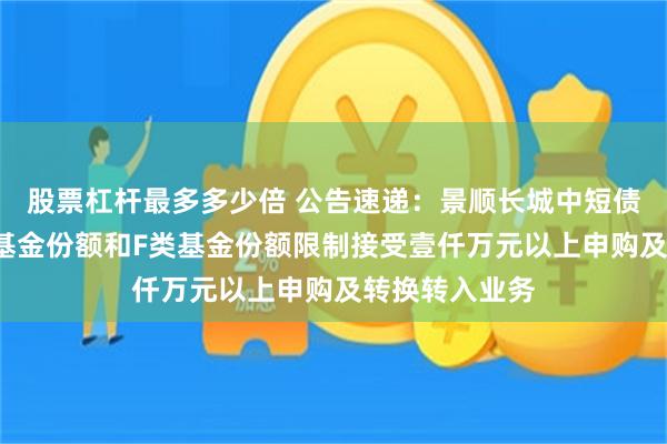 股票杠杆最多多少倍 公告速递：景顺长城中短债债券基金C类基金份额和F类基金份额限制接受壹仟万元以上申购及转换转入业务