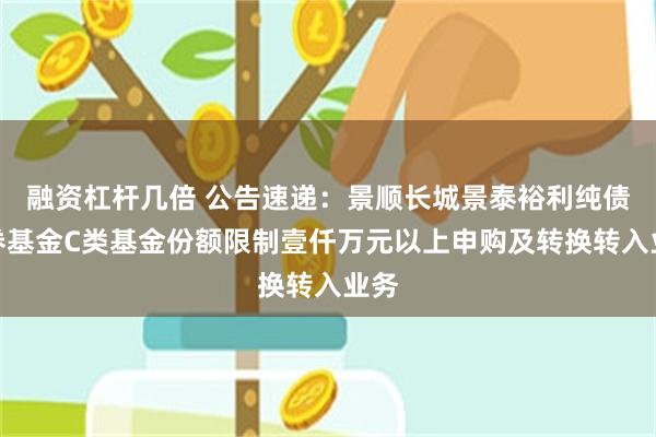 融资杠杆几倍 公告速递：景顺长城景泰裕利纯债债券基金C类基金份额限制壹仟万元以上申购及转换转入业务