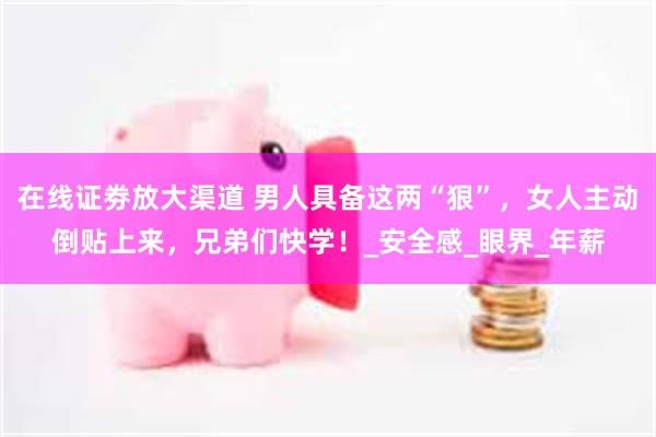 在线证劵放大渠道 男人具备这两“狠”，女人主动倒贴上来，兄弟们快学！_安全感_眼界_年薪