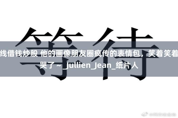 在线借钱炒股 他的画像朋友圈疯传的表情包，笑着笑着就哭了～_Jullien_Jean_纸片人