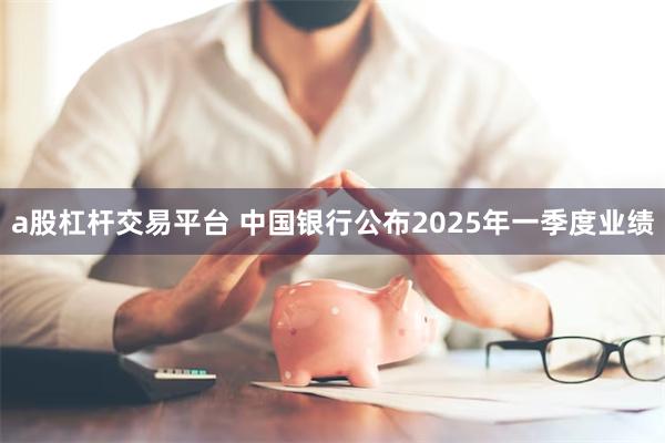 a股杠杆交易平台 中国银行公布2025年一季度业绩