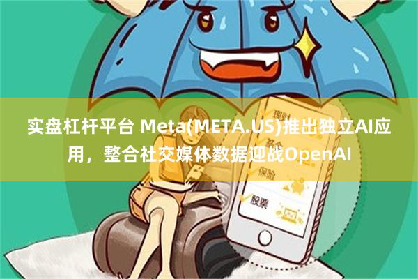 实盘杠杆平台 Meta(META.US)推出独立AI应用，整合社交媒体数据迎战OpenAI