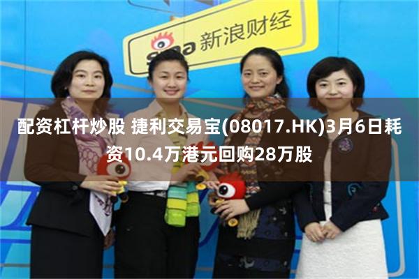 配资杠杆炒股 捷利交易宝(08017.HK)3月6日耗资10.4万港元回购28万股