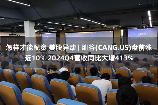 怎样才能配资 美股异动 | 灿谷(CANG.US)盘前涨近10% 2024Q4营收同比大增413%