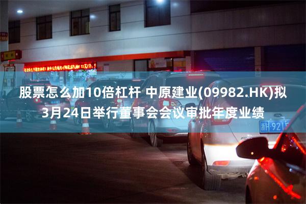 股票怎么加10倍杠杆 中原建业(09982.HK)拟3月24日举行董事会会议审批年度业绩