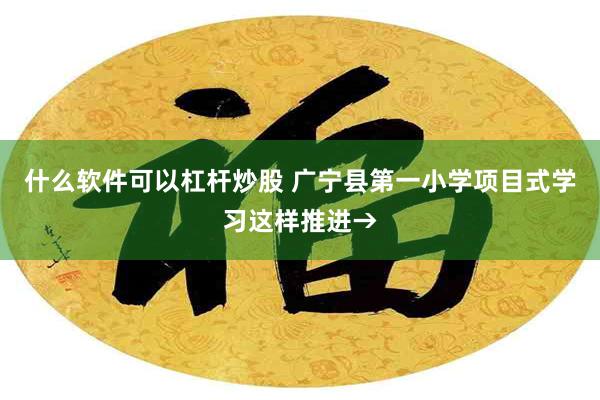 什么软件可以杠杆炒股 广宁县第一小学项目式学习这样推进→