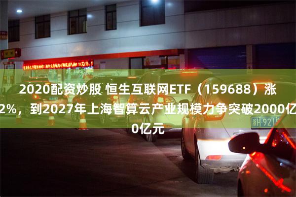 2020配资炒股 恒生互联网ETF（159688）涨逾2%，到2027年上海智算云产业规模力争突破2000亿元
