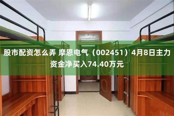 股市配资怎么弄 摩恩电气（002451）4月8日主力资金净买入74.40万元