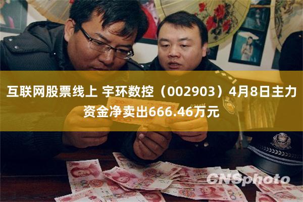 互联网股票线上 宇环数控（002903）4月8日主力资金净卖出666.46万元