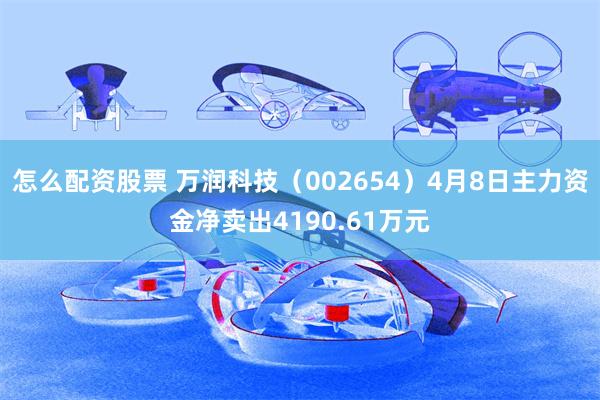 怎么配资股票 万润科技（002654）4月8日主力资金净卖出4190.61万元