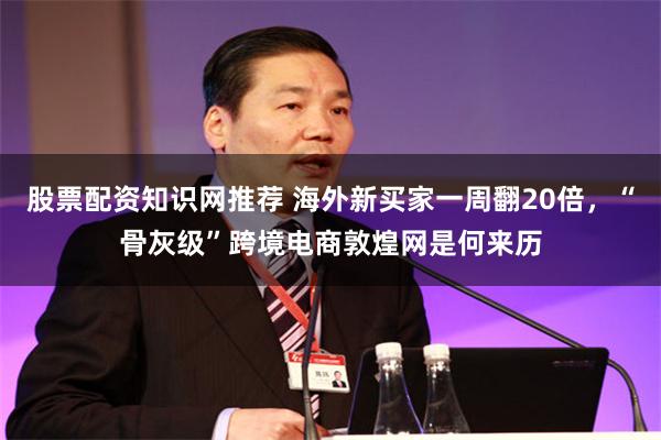 股票配资知识网推荐 海外新买家一周翻20倍，“骨灰级”跨境电商敦煌网是何来历