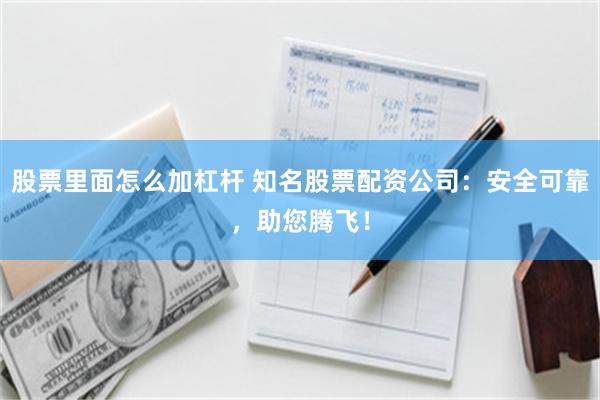 股票里面怎么加杠杆 知名股票配资公司：安全可靠，助您腾飞！