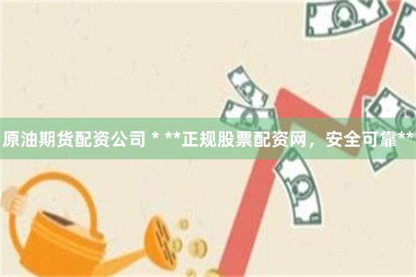 原油期货配资公司 * **正规股票配资网，安全可靠**