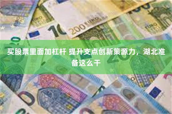 买股票里面加杠杆 提升支点创新策源力，湖北准备这么干