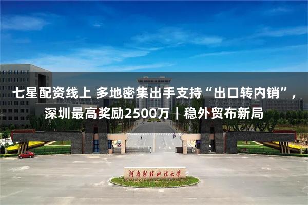七星配资线上 多地密集出手支持“出口转内销”，深圳最高奖励2500万｜稳外贸布新局