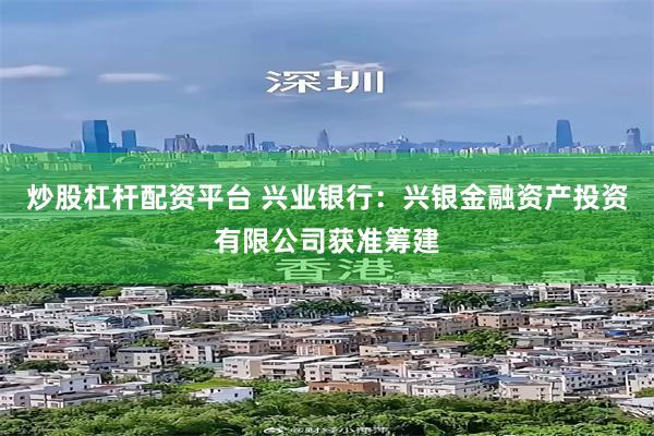 炒股杠杆配资平台 兴业银行：兴银金融资产投资有限公司获准筹建