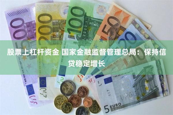 股票上杠杆资金 国家金融监督管理总局：保持信贷稳定增长