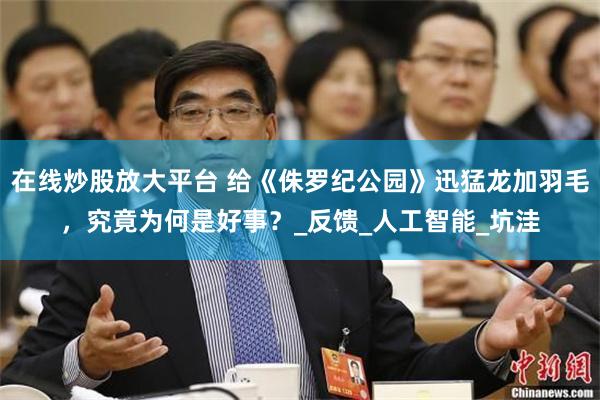 在线炒股放大平台 给《侏罗纪公园》迅猛龙加羽毛，究竟为何是好事？_反馈_人工智能_坑洼