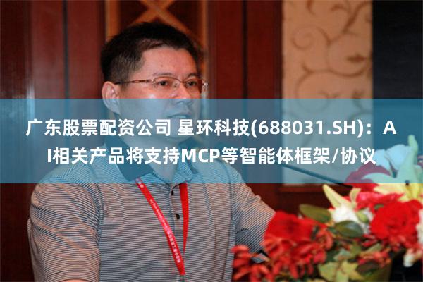 广东股票配资公司 星环科技(688031.SH)：AI相关产品将支持MCP等智能体框架/协议