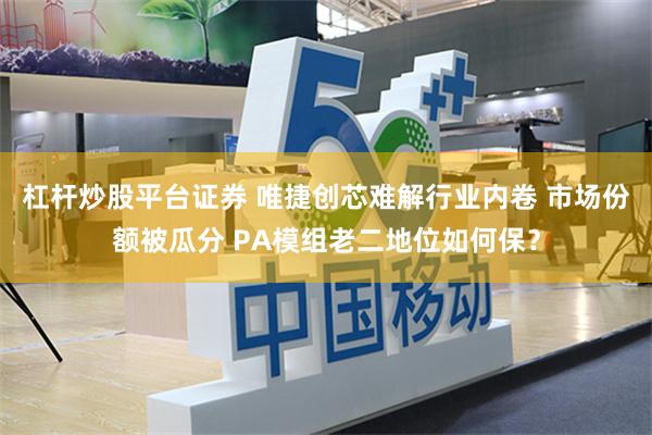 杠杆炒股平台证券 唯捷创芯难解行业内卷 市场份额被瓜分 PA模组老二地位如何保？