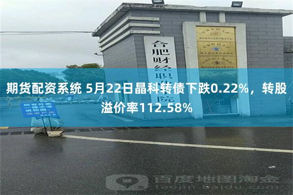 期货配资系统 5月22日晶科转债下跌0.22%，转股溢价率112.58%