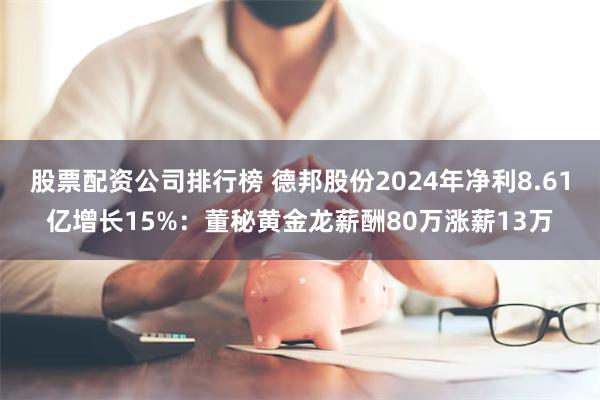 股票配资公司排行榜 德邦股份2024年净利8.61亿增长15%：董秘黄金龙薪酬80万涨薪13万