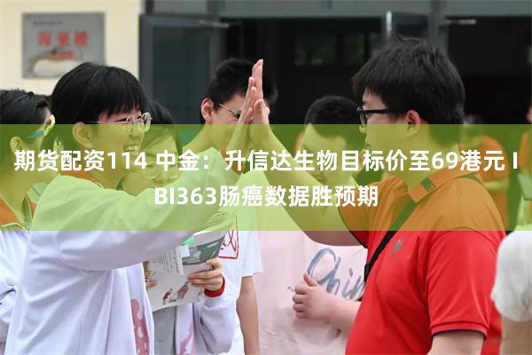 期货配资114 中金：升信达生物目标价至69港元 IBI363肠癌数据胜预期