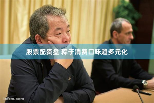 股票配资盘 粽子消费口味趋多元化