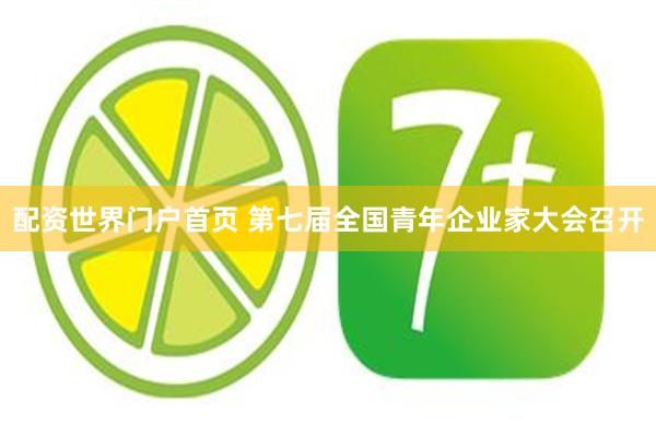 配资世界门户首页 第七届全国青年企业家大会召开
