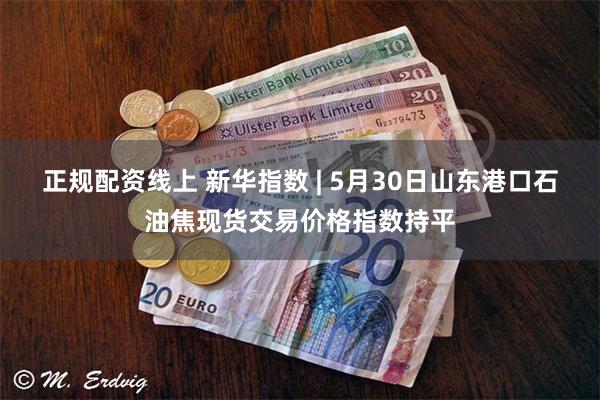 正规配资线上 新华指数 | 5月30日山东港口石油焦现货交易价格指数持平
