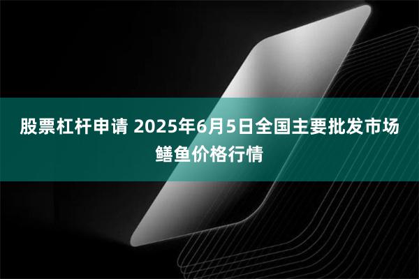 股票杠杆申请 2025年6月5日全国主要批发市场鳝鱼价格行情